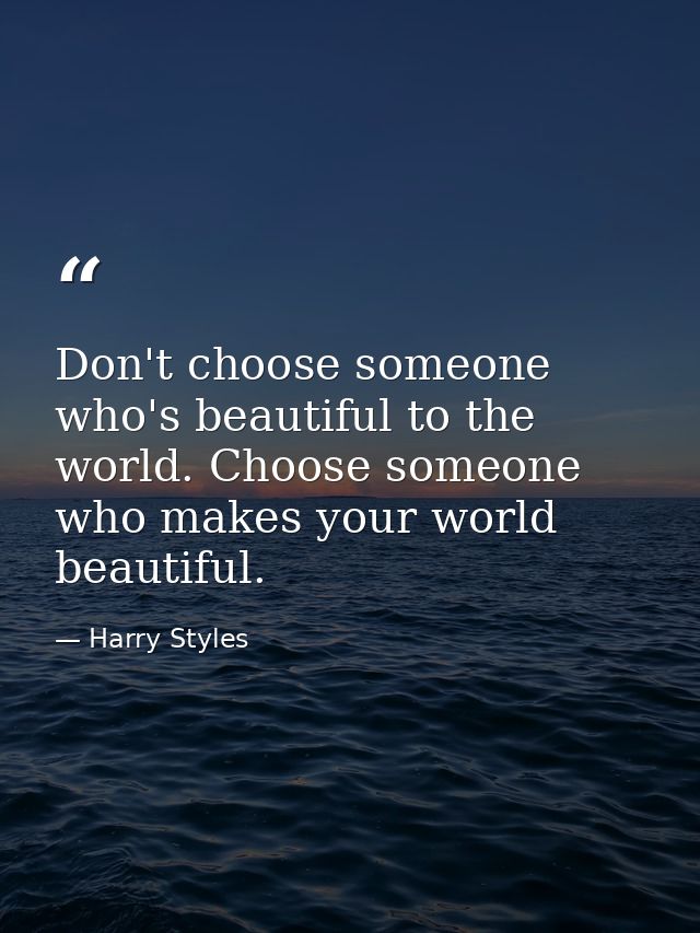 Don't choose someone who's beautiful to the world. Choose someone who makes your world beautiful. — Harry Styles