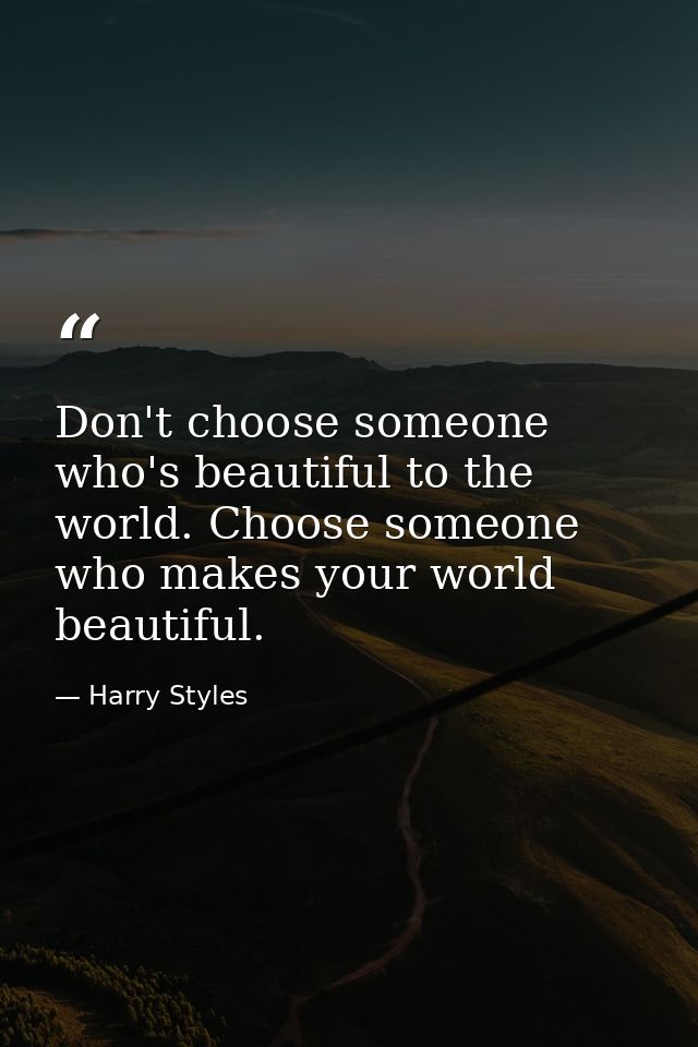 Don't choose someone who's beautiful to the world. Choose someone who makes your world beautiful. — Harry Styles