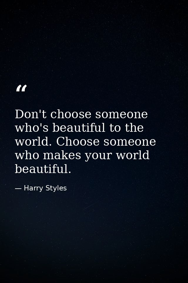 Don't choose someone who's beautiful to the world. Choose someone who makes your world beautiful. — Harry Styles