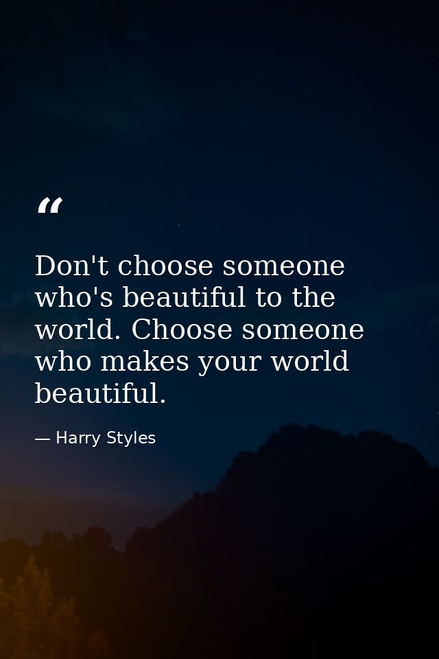 Don't choose someone who's beautiful to the world. Choose someone who makes your world beautiful. — Harry Styles