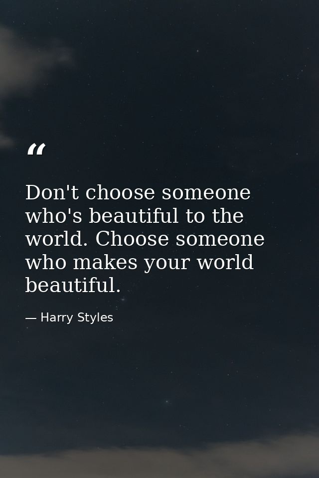 Don't choose someone who's beautiful to the world. Choose someone who makes your world beautiful. — Harry Styles
