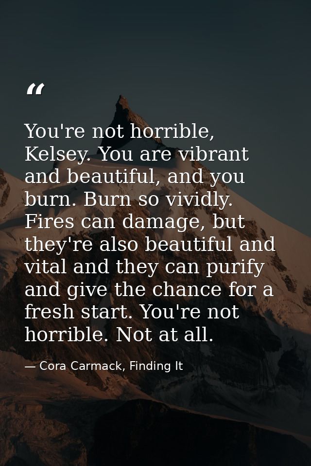 You're not horrible, Kelsey. You are vibrant and beautiful, and you burn. Burn so vividly. Fires can damage, but they're — Cora Carmack, Finding It