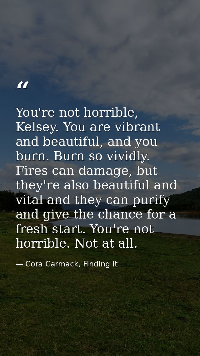 You're not horrible, Kelsey. You are vibrant and beautiful, and you burn. Burn so vividly. Fires can damage, but they're — Cora Carmack, Finding It