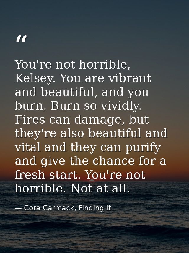 You're not horrible, Kelsey. You are vibrant and beautiful, and you burn. Burn so vividly. Fires can damage, but they're — Cora Carmack, Finding It