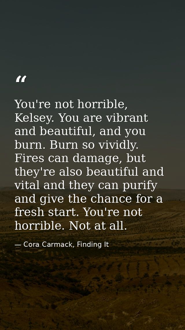 You're not horrible, Kelsey. You are vibrant and beautiful, and you burn. Burn so vividly. Fires can damage, but they're — Cora Carmack, Finding It