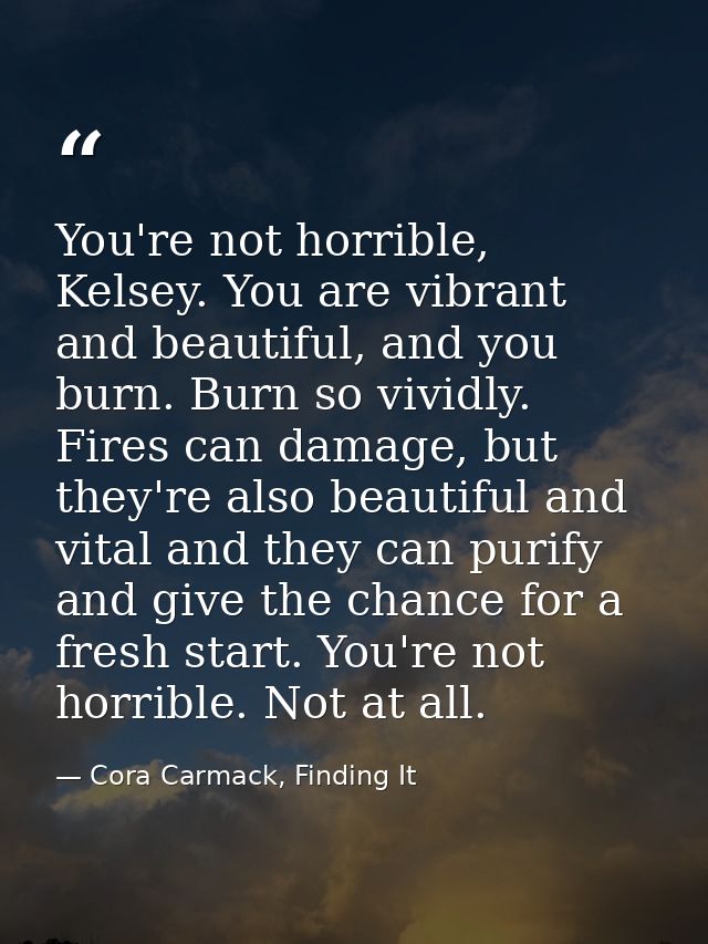 You're not horrible, Kelsey. You are vibrant and beautiful, and you burn. Burn so vividly. Fires can damage, but they're — Cora Carmack, Finding It