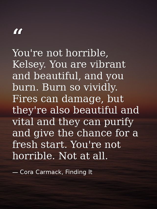 You're not horrible, Kelsey. You are vibrant and beautiful, and you burn. Burn so vividly. Fires can damage, but they're — Cora Carmack, Finding It