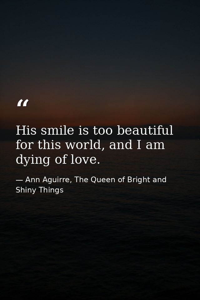 His smile is too beautiful for this world, and I am dying of love. — Ann Aguirre, The Queen of Bright and Shiny Things