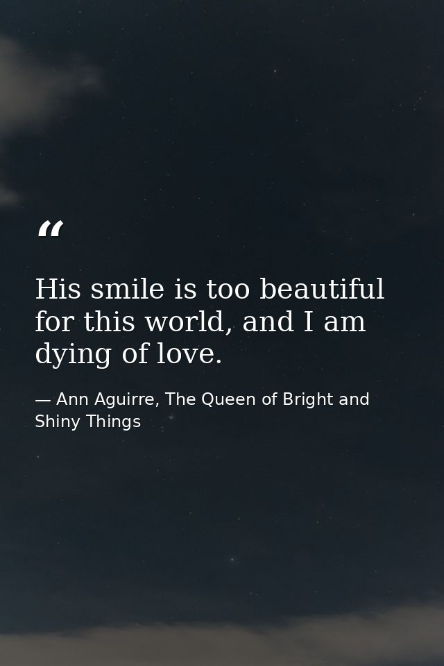 His smile is too beautiful for this world, and I am dying of love. — Ann Aguirre, The Queen of Bright and Shiny Things