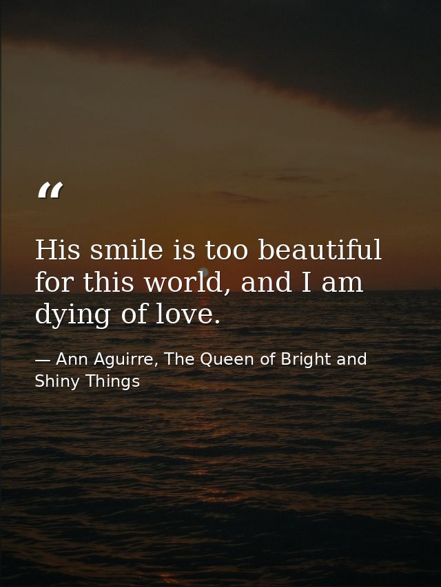 His smile is too beautiful for this world, and I am dying of love. — Ann Aguirre, The Queen of Bright and Shiny Things