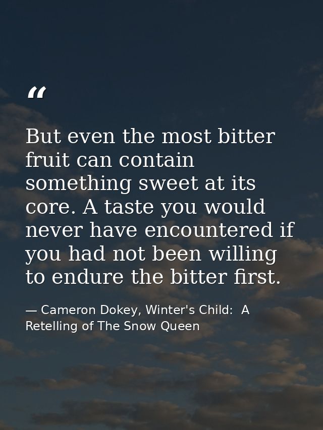 But even the most bitter fruit can contain something sweet at its core. A taste you would never have encountered if you  — Cameron Dokey, Winter's Child:  A Retelling of The Snow Queen