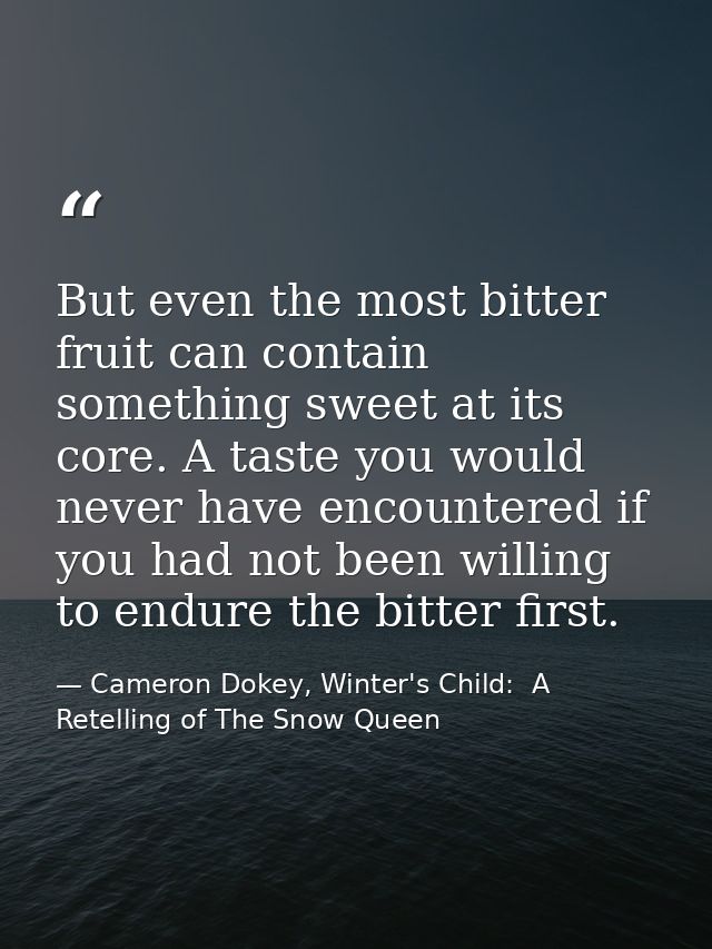 But even the most bitter fruit can contain something sweet at its core. A taste you would never have encountered if you  — Cameron Dokey, Winter's Child:  A Retelling of The Snow Queen