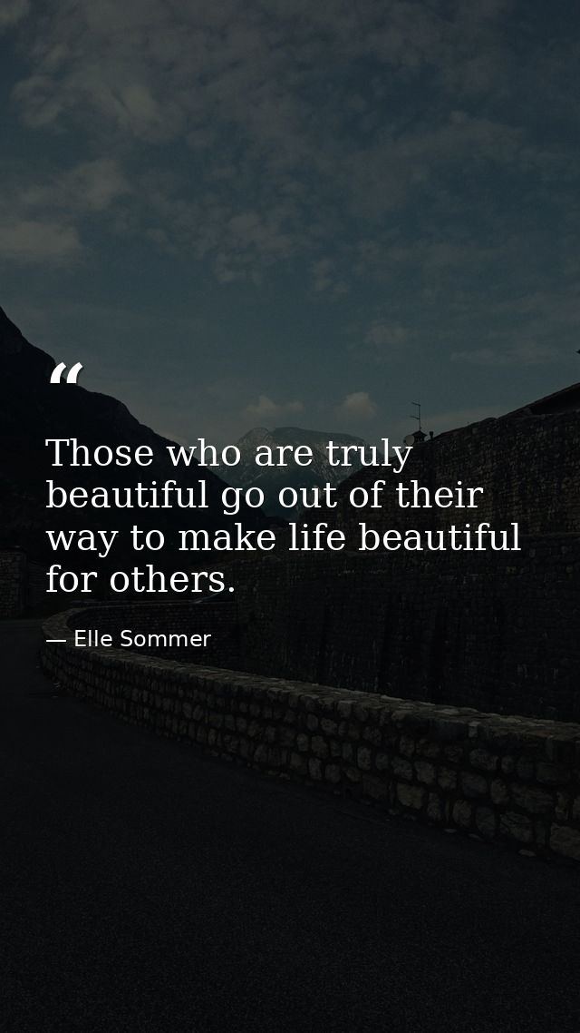 Those who are truly beautiful go out of their way to make life beautiful for others. — Elle Sommer