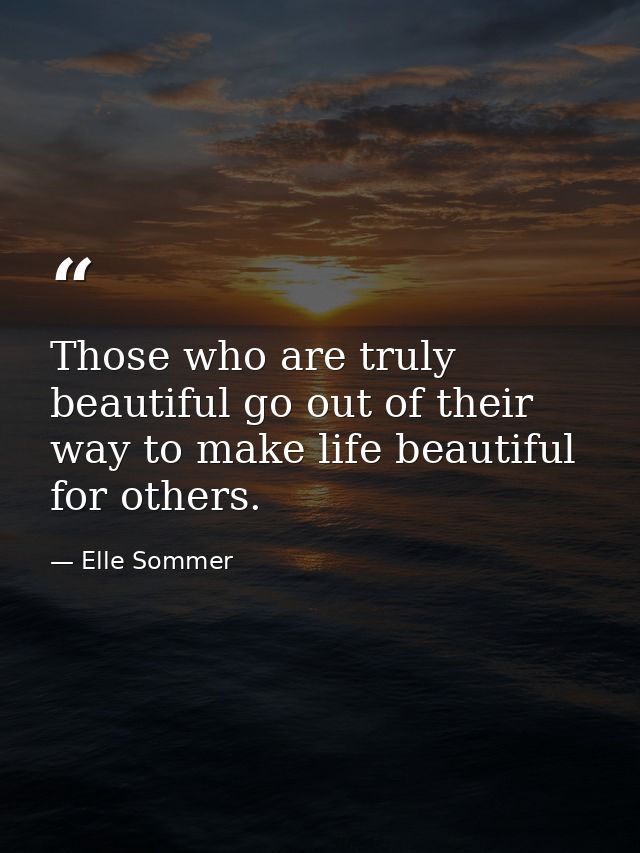 Those who are truly beautiful go out of their way to make life beautiful for others. — Elle Sommer
