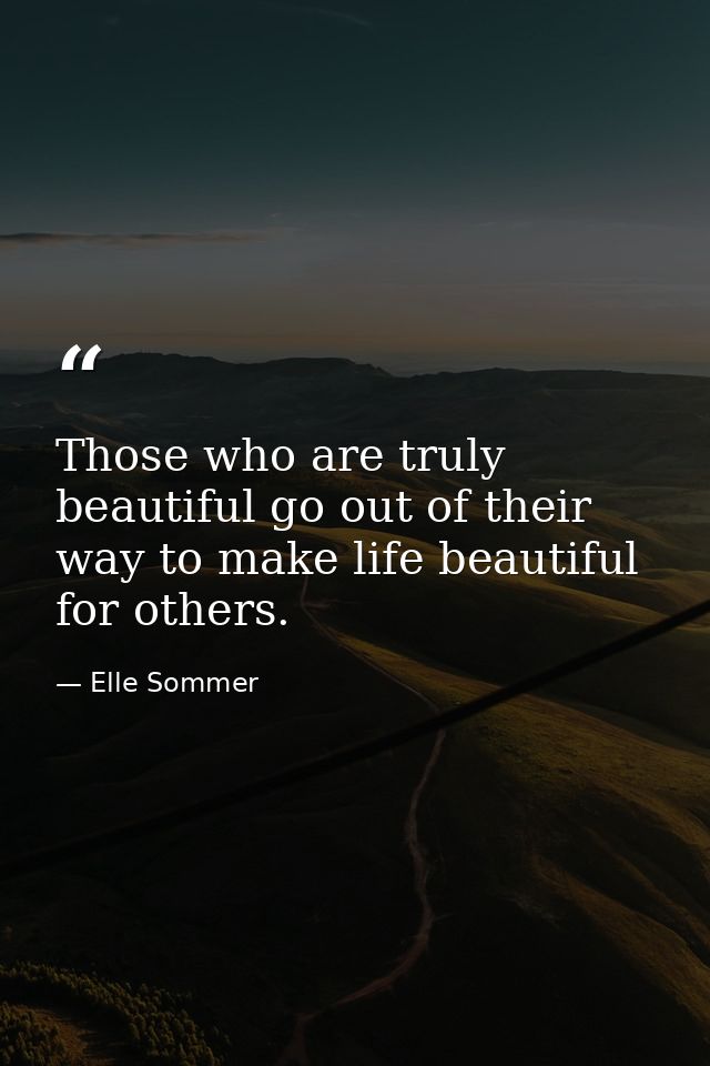 Those who are truly beautiful go out of their way to make life beautiful for others. — Elle Sommer