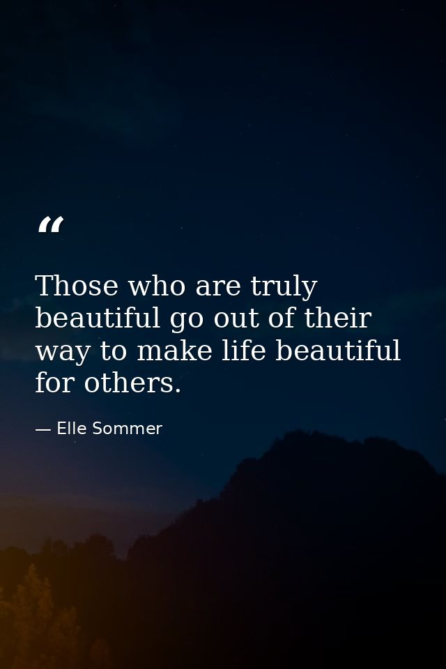 Those who are truly beautiful go out of their way to make life beautiful for others. — Elle Sommer