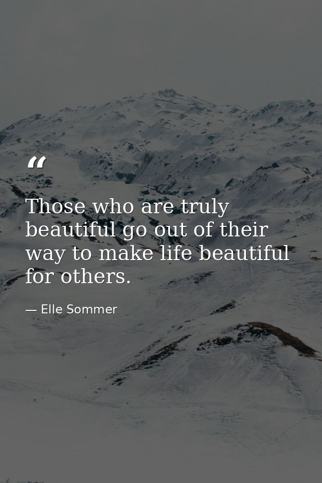 Those who are truly beautiful go out of their way to make life beautiful for others. — Elle Sommer