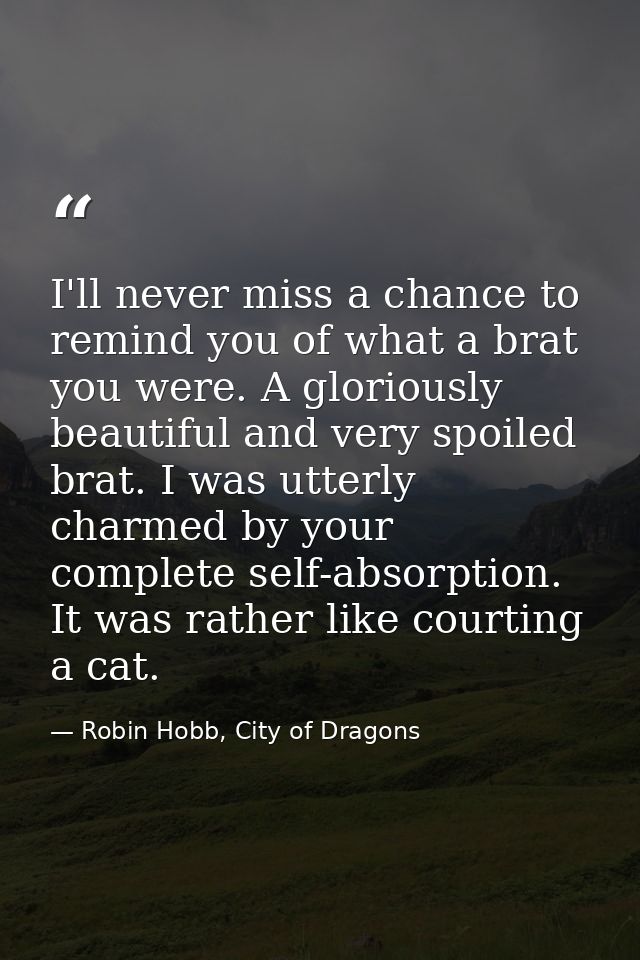 I'll never miss a chance to remind you of what a brat you were. A gloriously beautiful and very spoiled brat. I was utte — Robin Hobb, City of Dragons