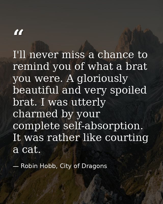 I'll never miss a chance to remind you of what a brat you were. A gloriously beautiful and very spoiled brat. I was utte — Robin Hobb, City of Dragons