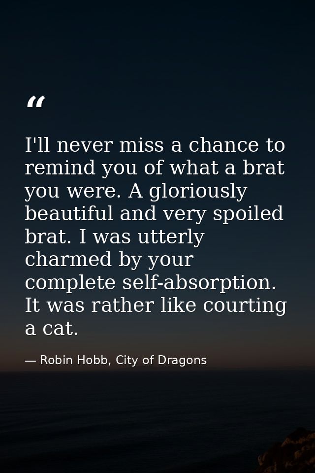 I'll never miss a chance to remind you of what a brat you were. A gloriously beautiful and very spoiled brat. I was utte — Robin Hobb, City of Dragons