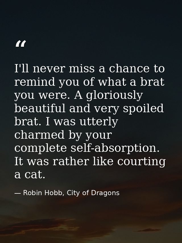 I'll never miss a chance to remind you of what a brat you were. A gloriously beautiful and very spoiled brat. I was utte — Robin Hobb, City of Dragons