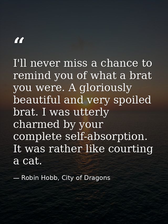 I'll never miss a chance to remind you of what a brat you were. A gloriously beautiful and very spoiled brat. I was utte — Robin Hobb, City of Dragons