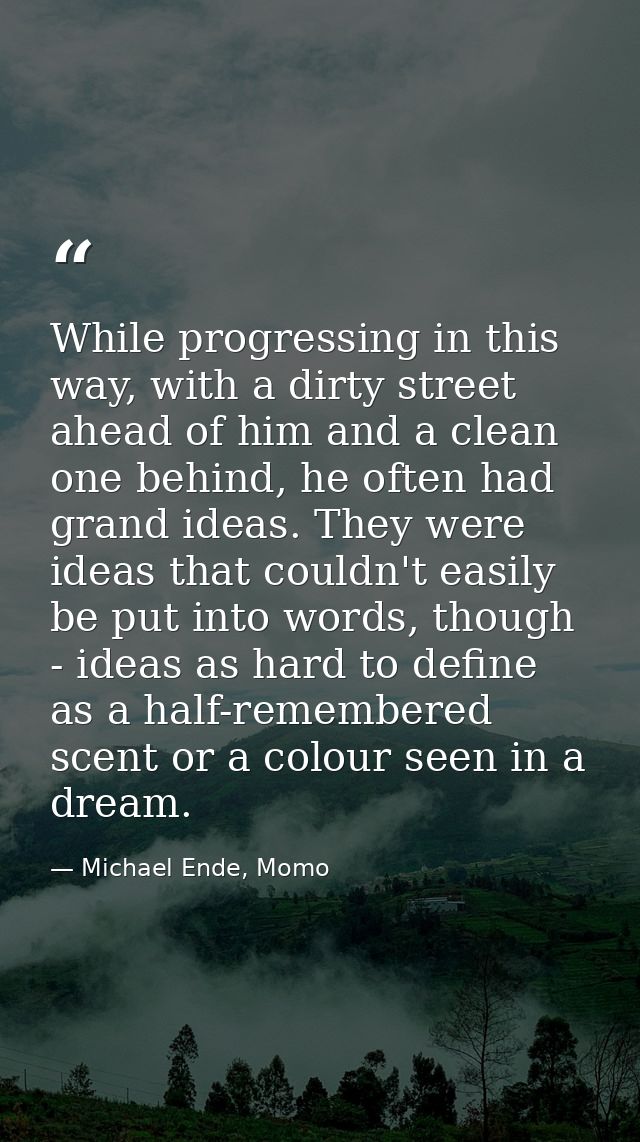 While progressing in this way, with a dirty street ahead of him and a clean one behind, he often had grand ideas. They w — Michael Ende, Momo