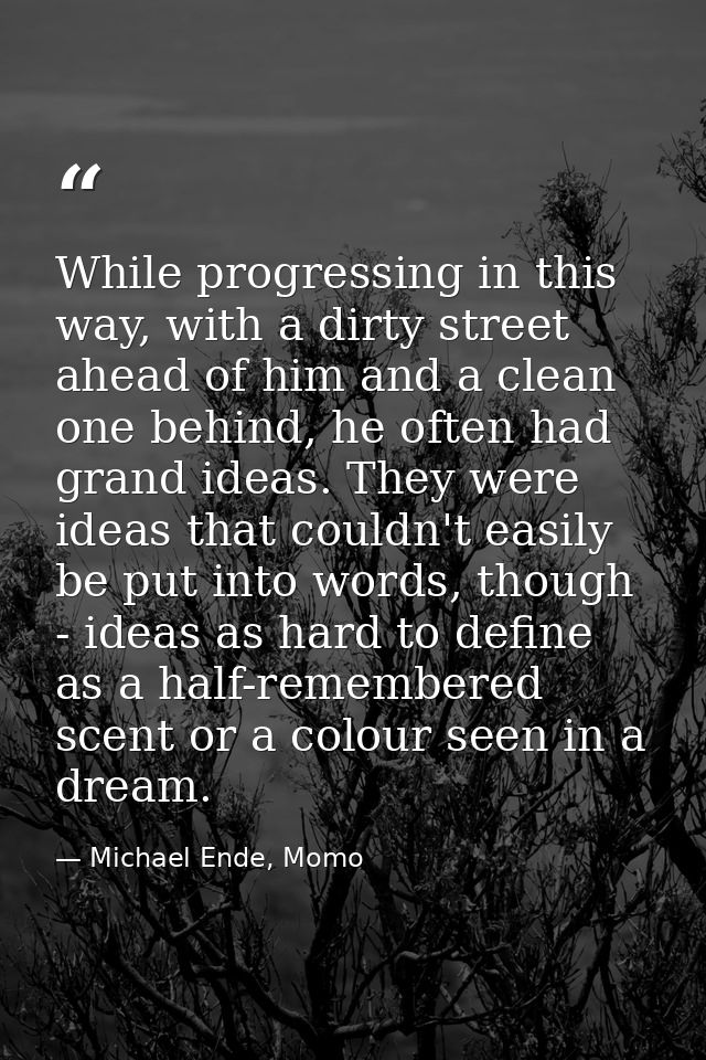 While progressing in this way, with a dirty street ahead of him and a clean one behind, he often had grand ideas. They w — Michael Ende, Momo
