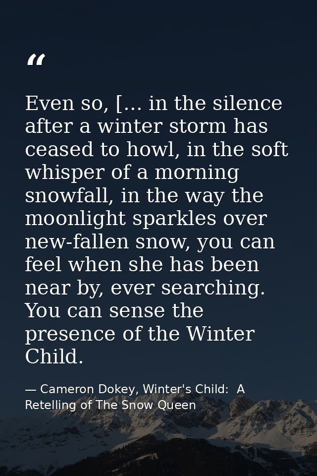 Even so, [... in the silence after a winter storm has ceased to howl, in the soft whisper of a morning snowfall, in the  — Cameron Dokey, Winter's Child:  A Retelling of The Snow Queen