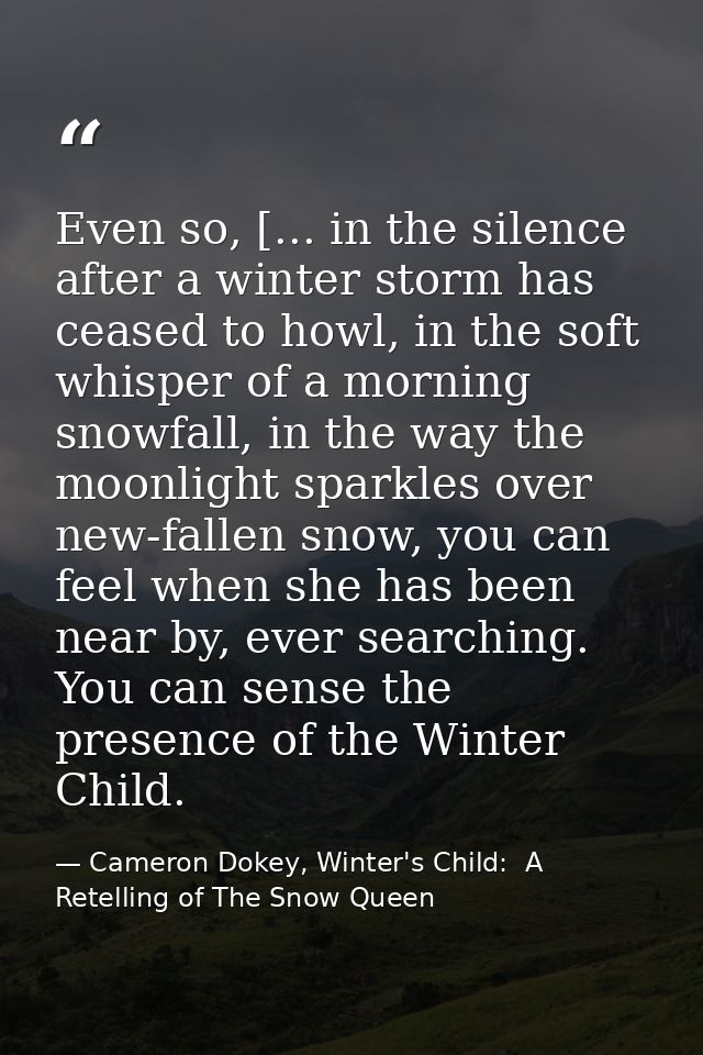 Even so, [... in the silence after a winter storm has ceased to howl, in the soft whisper of a morning snowfall, in the  — Cameron Dokey, Winter's Child:  A Retelling of The Snow Queen