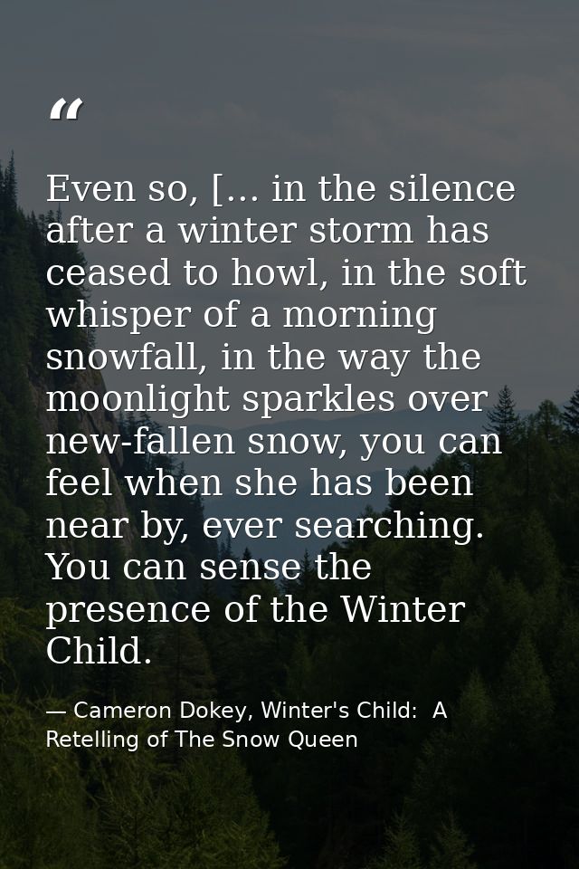 Even so, [... in the silence after a winter storm has ceased to howl, in the soft whisper of a morning snowfall, in the  — Cameron Dokey, Winter's Child:  A Retelling of The Snow Queen