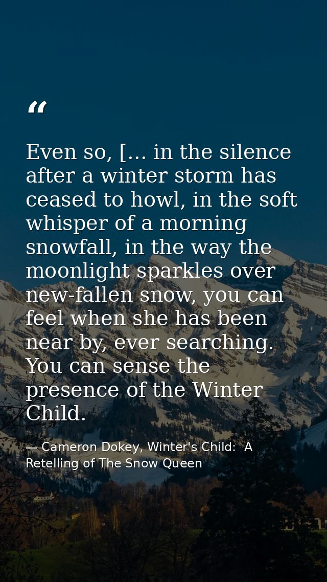 Even so, [... in the silence after a winter storm has ceased to howl, in the soft whisper of a morning snowfall, in the  — Cameron Dokey, Winter's Child:  A Retelling of The Snow Queen