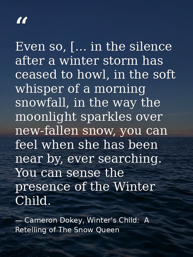 Even so, [... in the silence after a winter storm has ceased to howl, in the soft whisper of a morning snowfall, in the  — Cameron Dokey, Winter's Child:  A Retelling of The Snow Queen