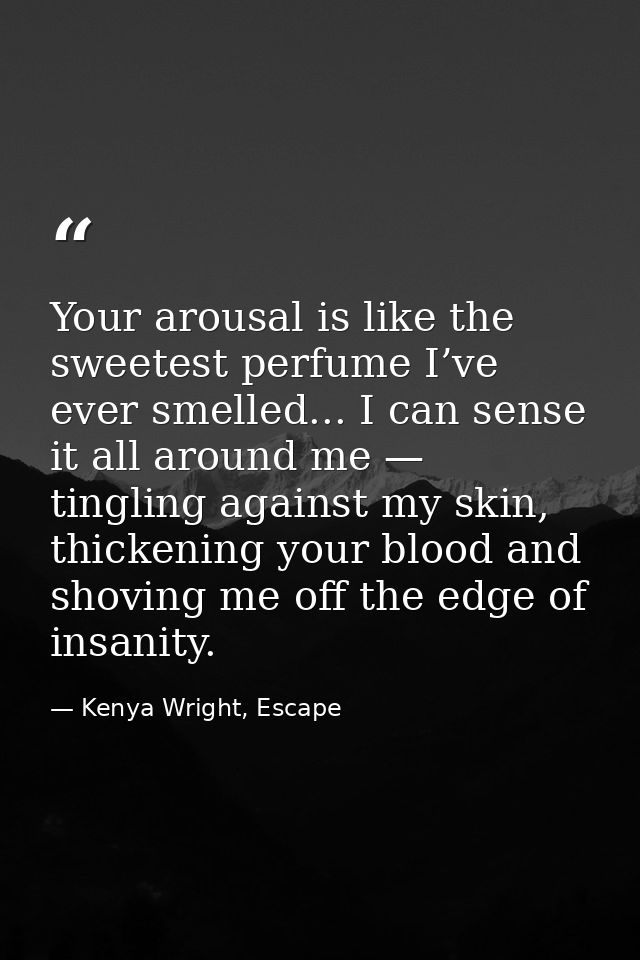 Your arousal is like the sweetest perfume I’ve ever smelled... I can sense it all around me — tingling against my skin,  — Kenya Wright, Escape