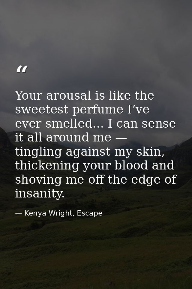 Your arousal is like the sweetest perfume I’ve ever smelled... I can sense it all around me — tingling against my skin,  — Kenya Wright, Escape