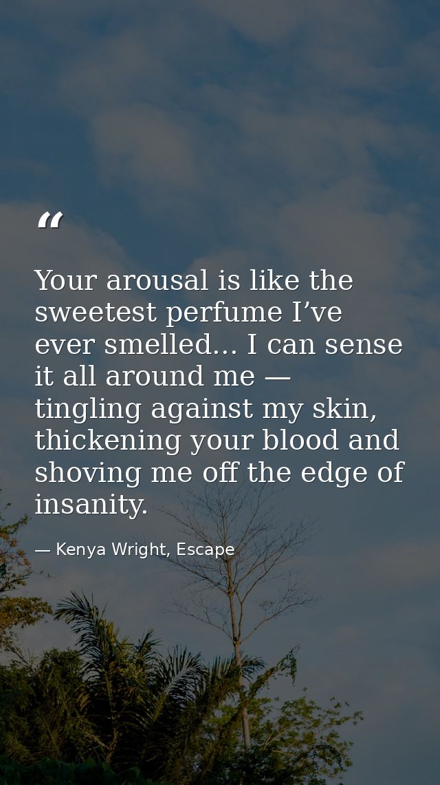Your arousal is like the sweetest perfume I’ve ever smelled... I can sense it all around me — tingling against my skin,  — Kenya Wright, Escape