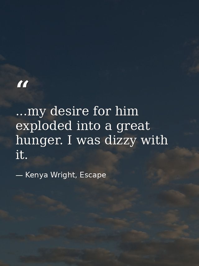 ...my desire for him exploded into a great hunger. I was dizzy with it. — Kenya Wright, Escape