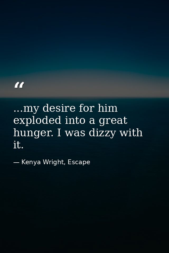 ...my desire for him exploded into a great hunger. I was dizzy with it. — Kenya Wright, Escape