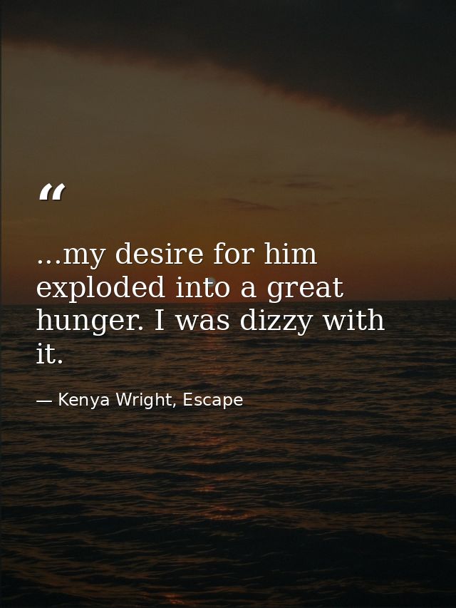 ...my desire for him exploded into a great hunger. I was dizzy with it. — Kenya Wright, Escape
