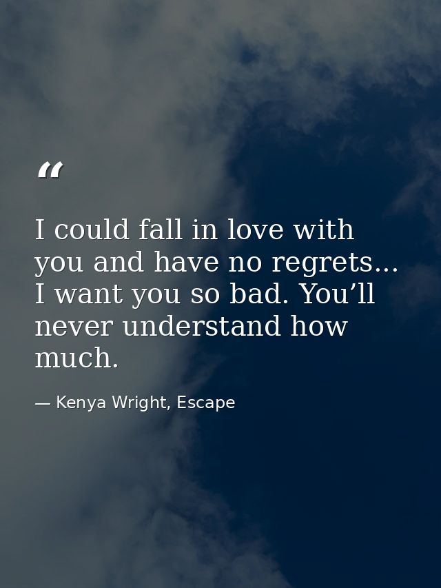 I could fall in love with you and have no regrets... I want you so bad. You’ll never understand how much. — Kenya Wright, Escape
