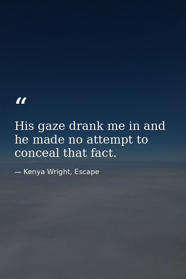 His gaze drank me in and he made no attempt to conceal that fact. — Kenya Wright, Escape