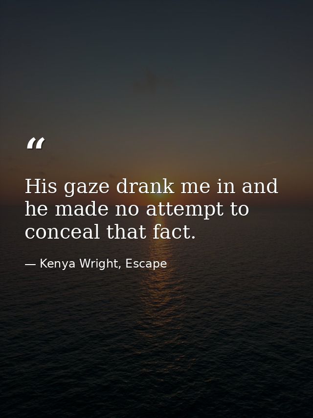 His gaze drank me in and he made no attempt to conceal that fact. — Kenya Wright, Escape