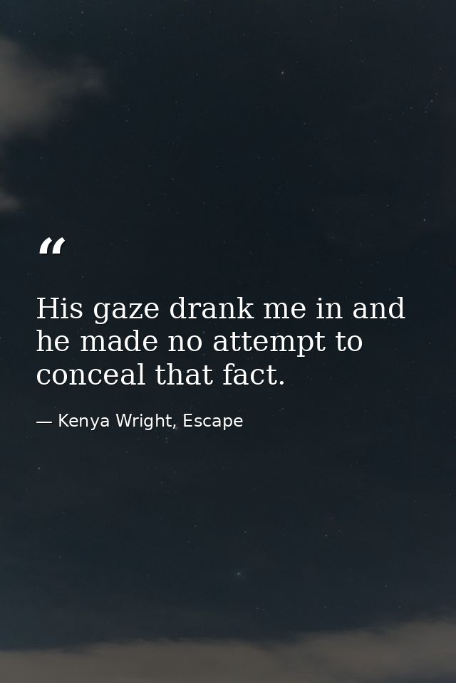 His gaze drank me in and he made no attempt to conceal that fact. — Kenya Wright, Escape