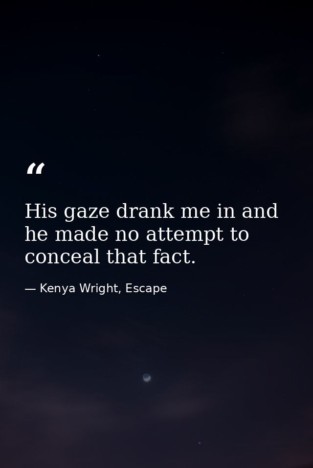 His gaze drank me in and he made no attempt to conceal that fact. — Kenya Wright, Escape