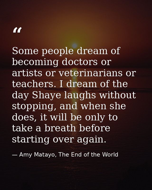 Some people dream of becoming doctors or artists or veterinarians or teachers. I dream of the day Shaye laughs without s — Amy Matayo, The End of the World