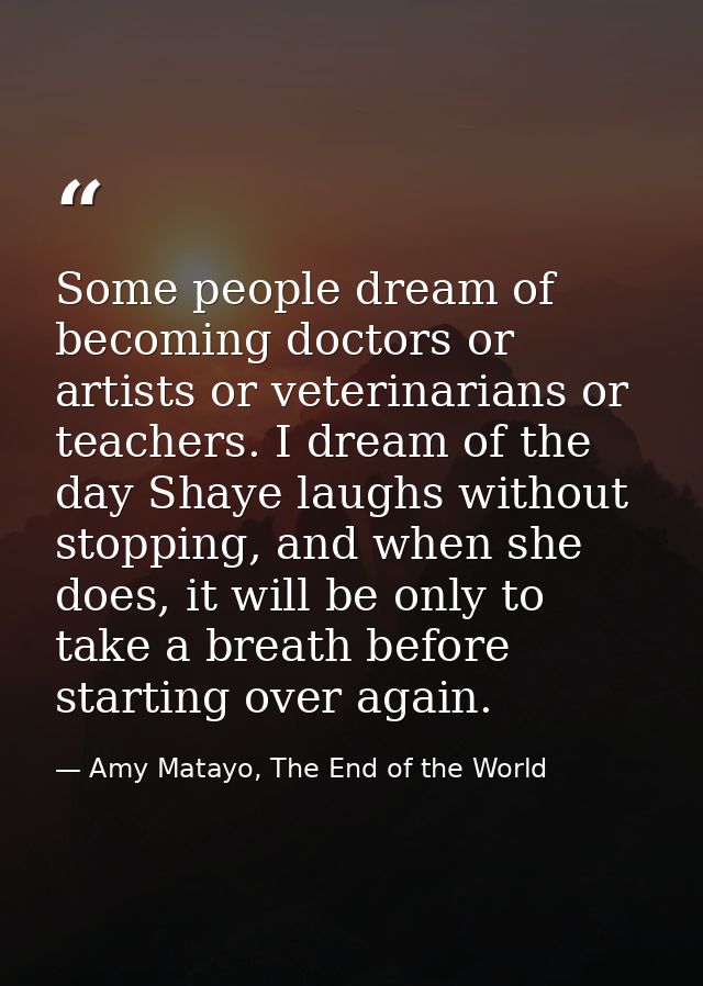 Some people dream of becoming doctors or artists or veterinarians or teachers. I dream of the day Shaye laughs without s — Amy Matayo, The End of the World