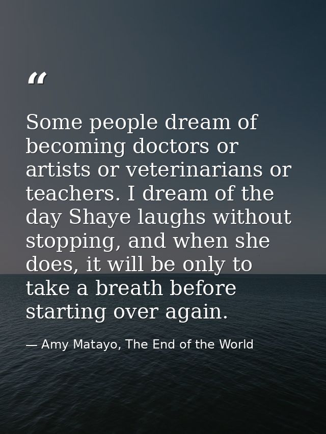 Some people dream of becoming doctors or artists or veterinarians or teachers. I dream of the day Shaye laughs without s — Amy Matayo, The End of the World