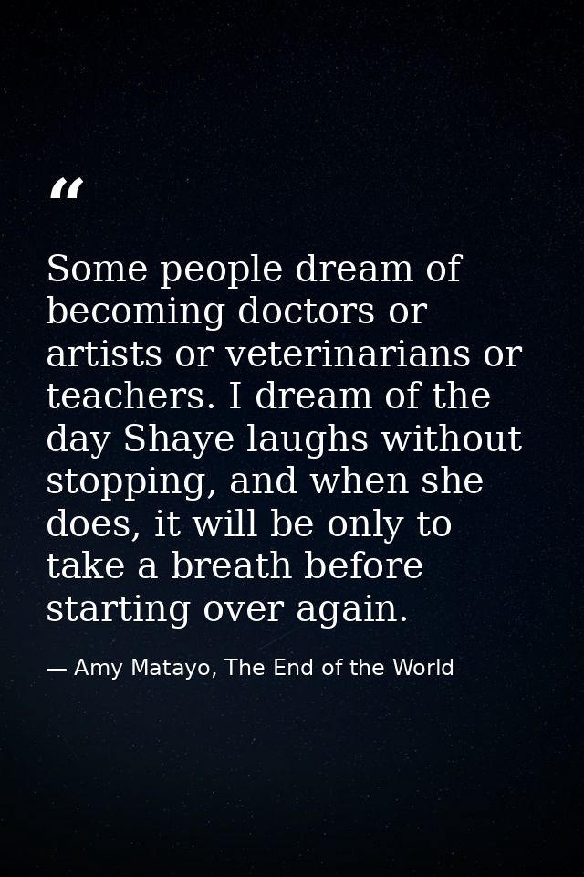 Some people dream of becoming doctors or artists or veterinarians or teachers. I dream of the day Shaye laughs without s — Amy Matayo, The End of the World