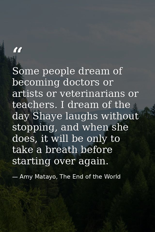 Some people dream of becoming doctors or artists or veterinarians or teachers. I dream of the day Shaye laughs without s — Amy Matayo, The End of the World