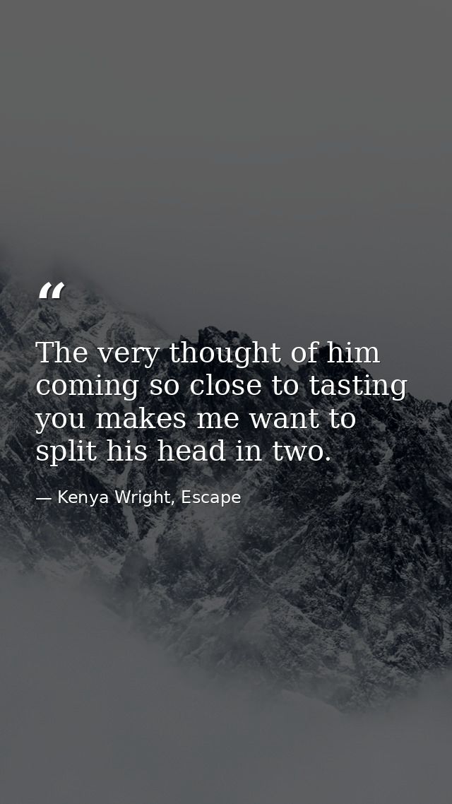 The very thought of him coming so close to tasting you makes me want to split his head in two. — Kenya Wright, Escape